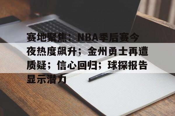赛地聚焦：NBA季后赛今夜热度飙升；金州勇士再遭质疑；信心回归；球探报告显示潜力的简单介绍-九游娱乐