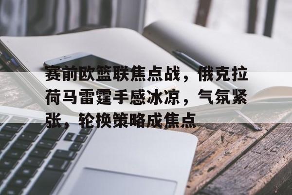 赛前欧篮联焦点战，俄克拉荷马雷霆手感冰凉，气氛紧张，轮换策略成焦点的简单介绍-Nine Games Official