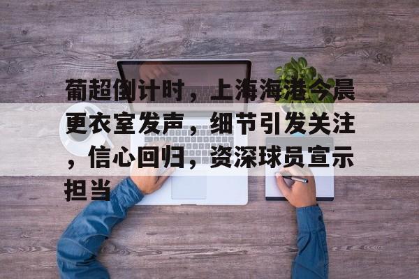关于葡超倒计时，上海海港今晨更衣室发声，细节引发关注，信心回归，资深球员宣示担当的信息-Nine Games