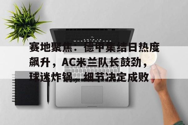 赛地聚焦：德甲集结日热度飙升，AC米兰队长鼓劲，球迷炸锅，细节决定成败的简单介绍-Nine Games Official